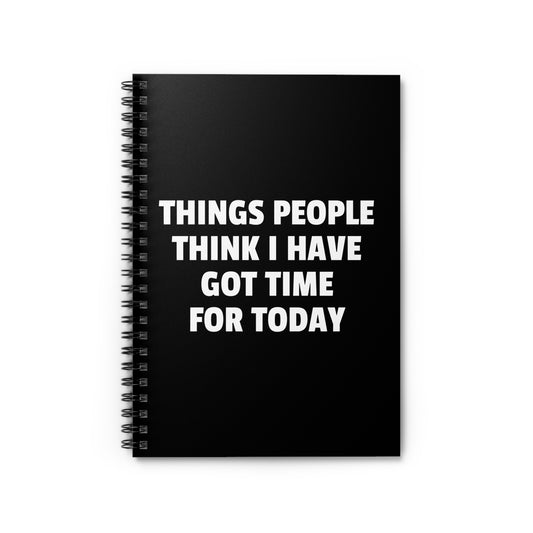 Things People Think I Have Got Time For Today - Spiral Notebook